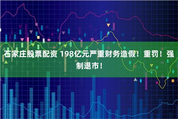 石家庄股票配资 198亿元严重财务造假！重罚！强制退市！