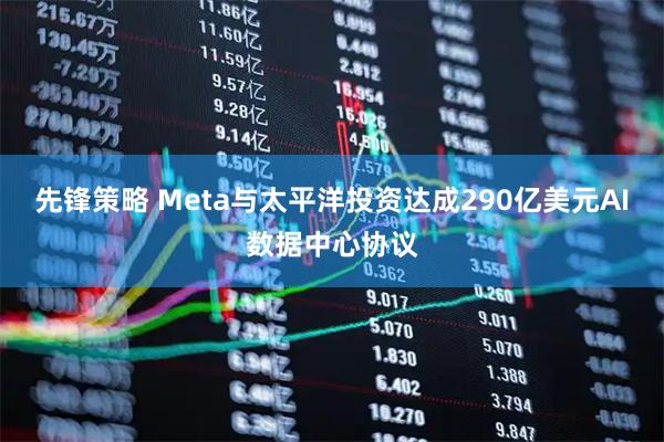 先锋策略 Meta与太平洋投资达成290亿美元AI数据中心协议