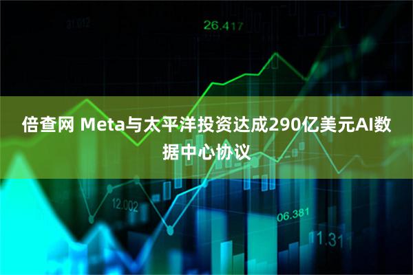 倍查网 Meta与太平洋投资达成290亿美元AI数据中心协议