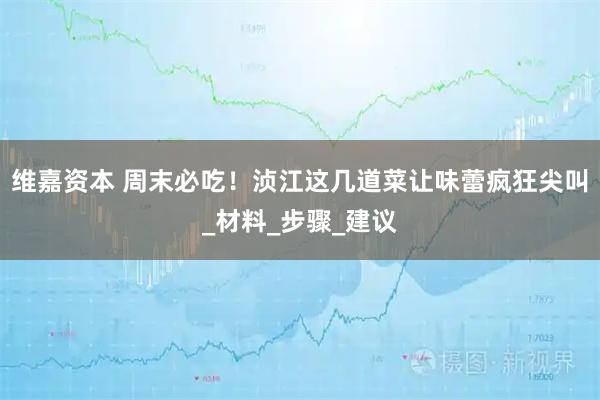 维嘉资本 周末必吃！浈江这几道菜让味蕾疯狂尖叫_材料_步骤_建议