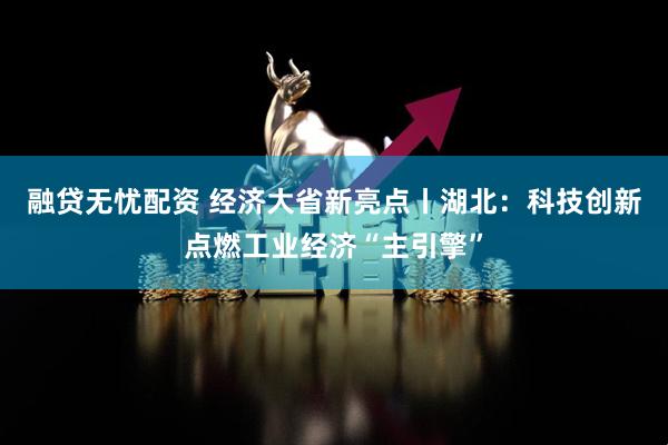 融贷无忧配资 经济大省新亮点丨湖北：科技创新点燃工业经济“主引擎”