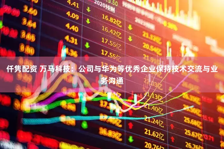 仟隽配资 万马科技：公司与华为等优秀企业保持技术交流与业务沟通