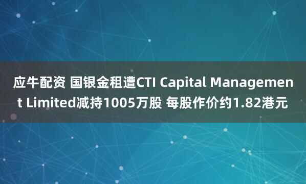 应牛配资 国银金租遭CTI Capital Management Limited减持1005万股 每股作价约1.82港元