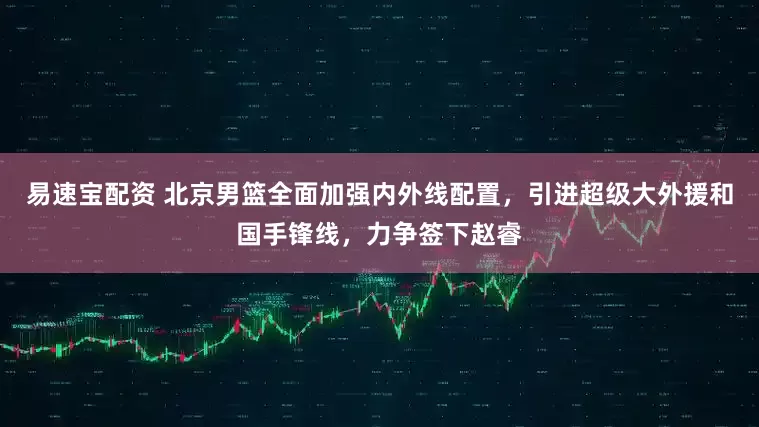 易速宝配资 北京男篮全面加强内外线配置，引进超级大外援和国手锋线，力争签下赵睿