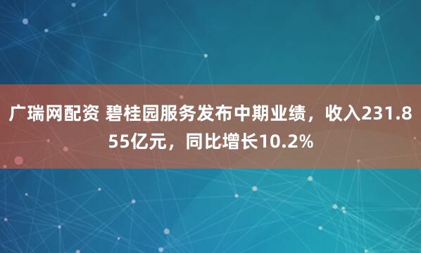 广瑞网配资 碧桂园服务发布中期业绩，收入231.855亿元，同比增长10.2%