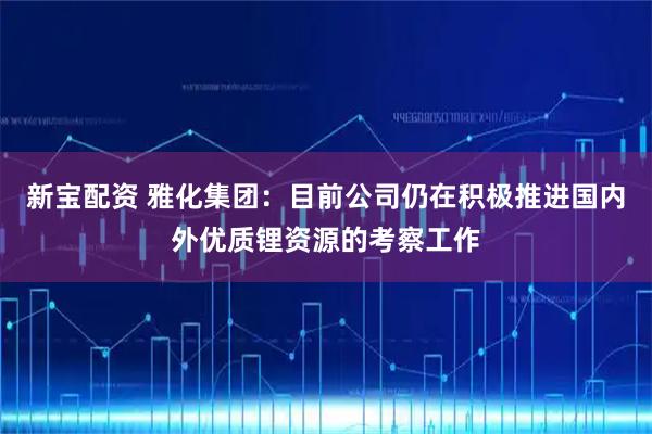 新宝配资 雅化集团：目前公司仍在积极推进国内外优质锂资源的考察工作