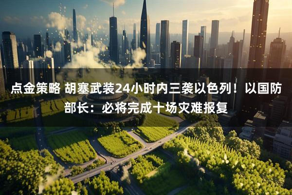 点金策略 胡塞武装24小时内三袭以色列！以国防部长：必将完成十场灾难报复