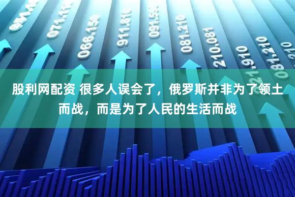 股利网配资 很多人误会了，俄罗斯并非为了领土而战，而是为了人民的生活而战