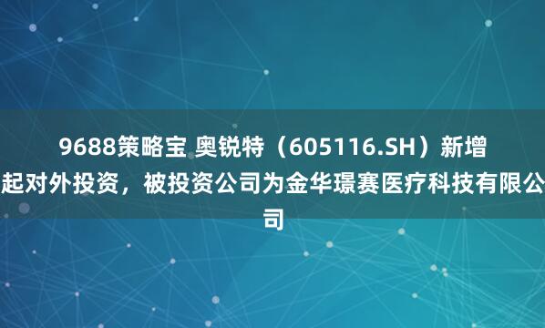 9688策略宝 奥锐特（605116.SH）新增一起对外投资，被投资公司为金华璟赛医疗科技有限公司