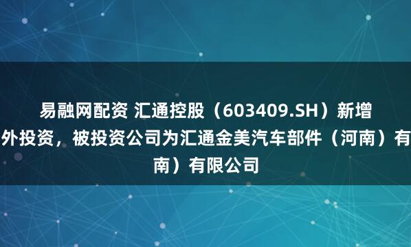 易融网配资 汇通控股（603409.SH）新增一起对外投资，被投资公司为汇通金美汽车部件（河南）有限公司