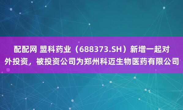 配配网 盟科药业（688373.SH）新增一起对外投资，被投资公司为郑州科迈生物医药有限公司