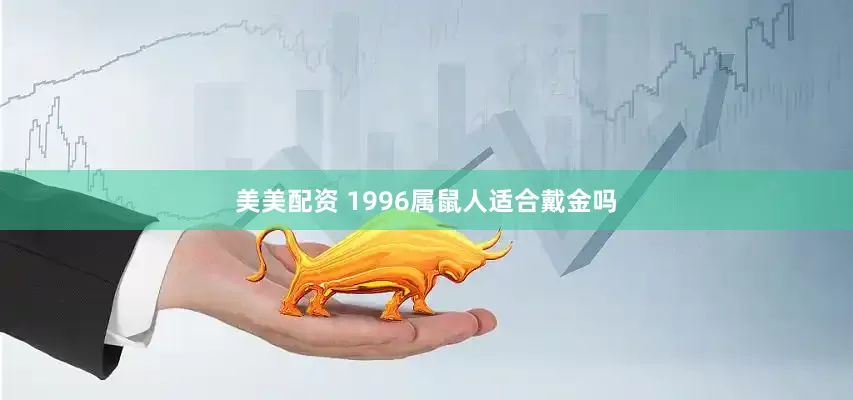 美美配资 1996属鼠人适合戴金吗