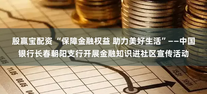 股赢宝配资 “保障金融权益 助力美好生活”——中国银行长春朝阳支行开展金融知识进社区宣传活动