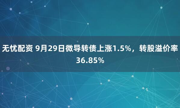 无忧配资 9月29日微导转债上涨1.5%，转股溢价率36.85%