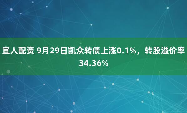 宜人配资 9月29日凯众转债上涨0.1%，转股溢价率34.36%