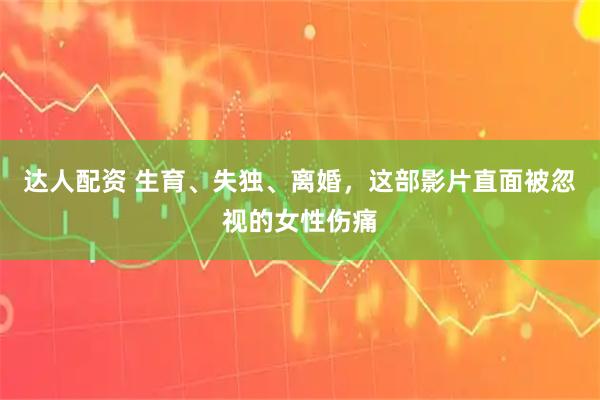 达人配资 生育、失独、离婚，这部影片直面被忽视的女性伤痛