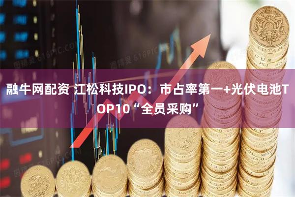 融牛网配资 江松科技IPO：市占率第一+光伏电池TOP10“全员采购”