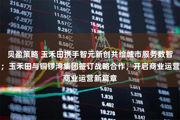 贝盈策略 玉禾田携手智元新创共绘城市服务数智化蓝图；玉禾田与铜锣湾集团签订战略合作，开启商业运营新篇章