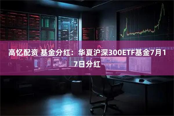 高忆配资 基金分红：华夏沪深300ETF基金7月17日分红