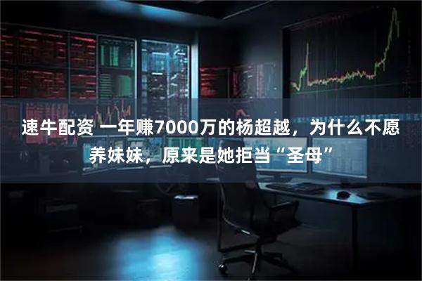 速牛配资 一年赚7000万的杨超越，为什么不愿养妹妹，原来是她拒当“圣母”