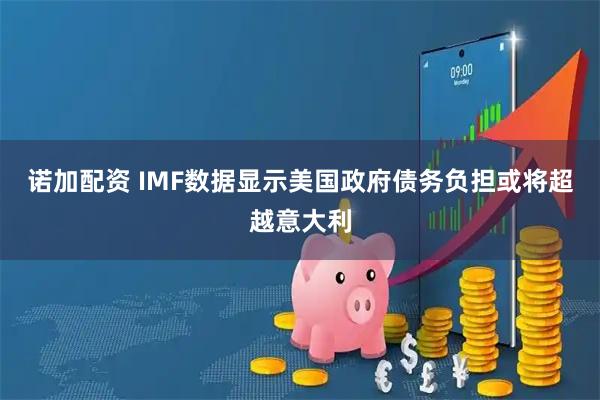 诺加配资 IMF数据显示美国政府债务负担或将超越意大利