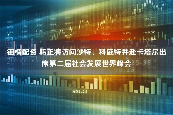 钿楷配资 韩正将访问沙特、科威特并赴卡塔尔出席第二届社会发展世界峰会