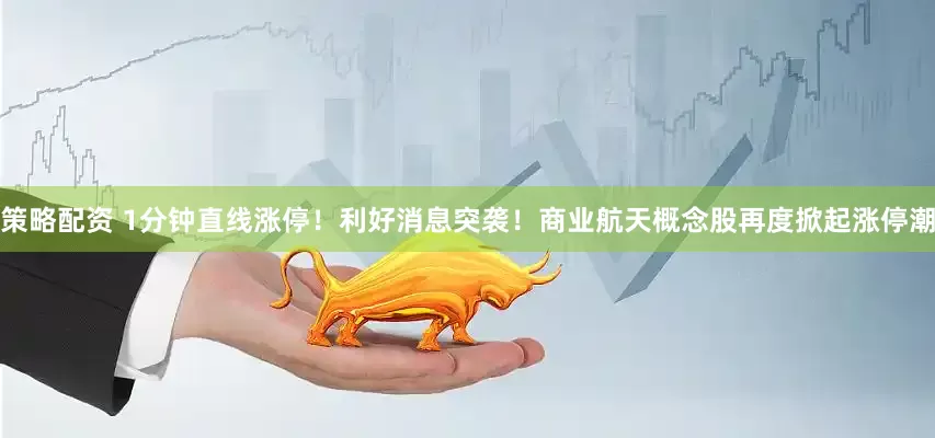策略配资 1分钟直线涨停！利好消息突袭！商业航天概念股再度掀起涨停潮