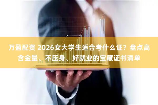 万盈配资 2026女大学生适合考什么证？盘点高含金量、不压身、好就业的宝藏证书清单