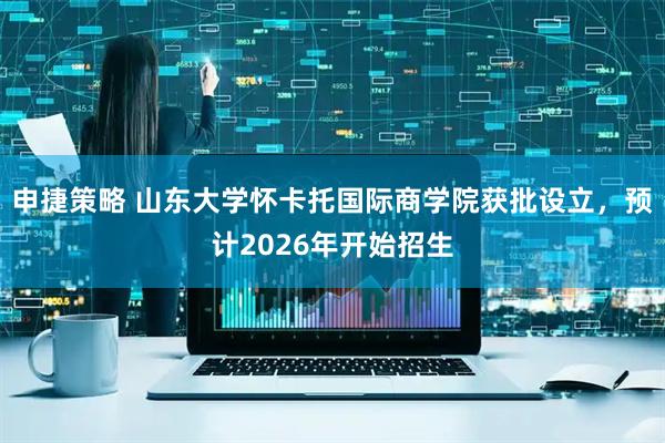 申捷策略 山东大学怀卡托国际商学院获批设立，预计2026年开始招生