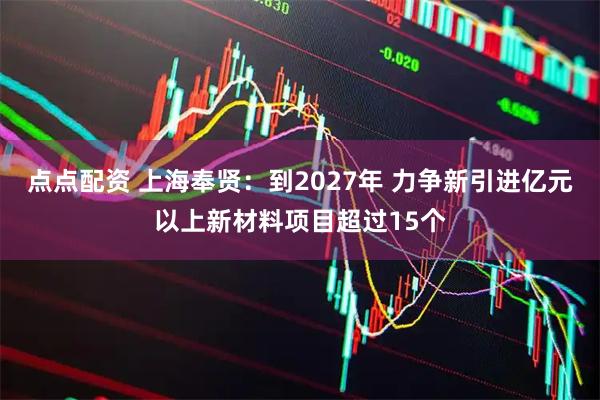 点点配资 上海奉贤：到2027年 力争新引进亿元以上新材料项目超过15个