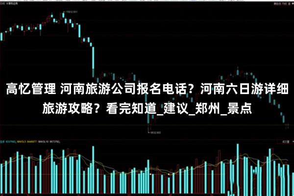高忆管理 河南旅游公司报名电话？河南六日游详细旅游攻略？看完知道_建议_郑州_景点