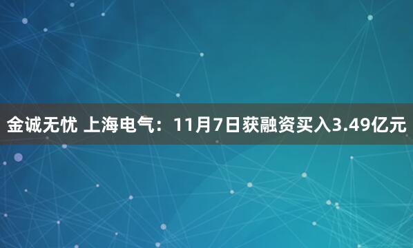 金诚无忧 上海电气：11月7日获融资买入3.49亿元