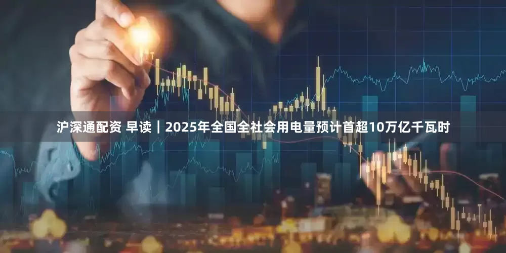 沪深通配资 早读｜2025年全国全社会用电量预计首超10万亿千瓦时