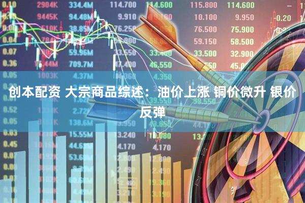 创本配资 大宗商品综述：油价上涨 铜价微升 银价反弹
