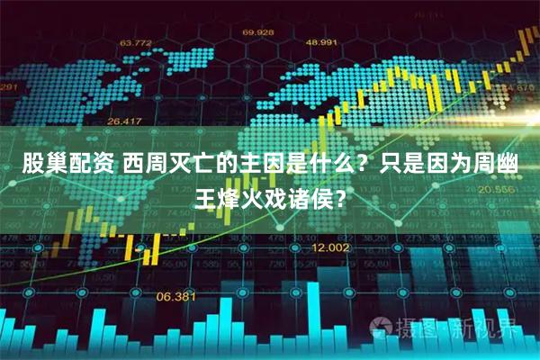 股巢配资 西周灭亡的主因是什么？只是因为周幽王烽火戏诸侯？