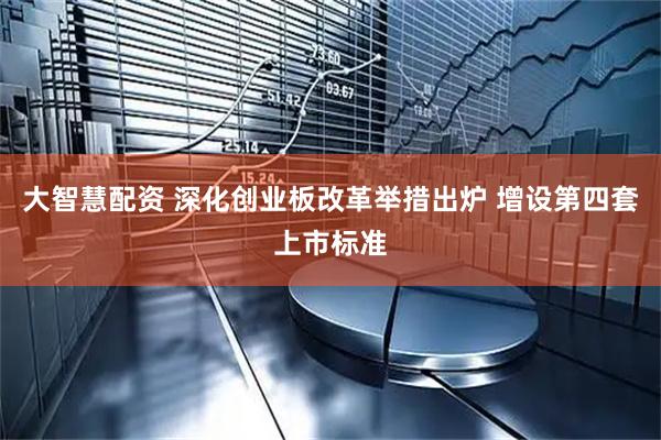 大智慧配资 深化创业板改革举措出炉 增设第四套上市标准