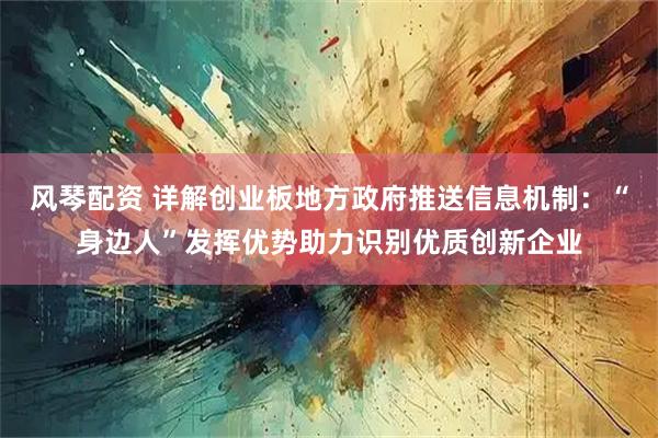 风琴配资 详解创业板地方政府推送信息机制：“身边人”发挥优势助力识别优质创新企业