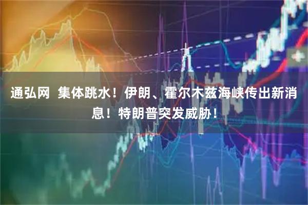 通弘网  集体跳水！伊朗、霍尔木兹海峡传出新消息！特朗普突发威胁！