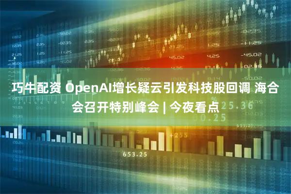 巧牛配资 OpenAI增长疑云引发科技股回调 海合会召开特别峰会 | 今夜看点