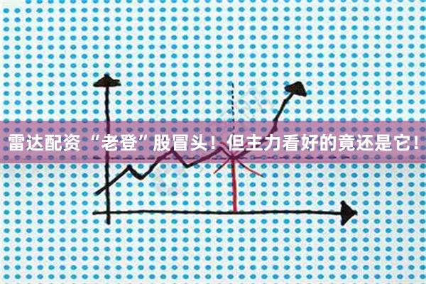 雷达配资 “老登”股冒头！但主力看好的竟还是它！